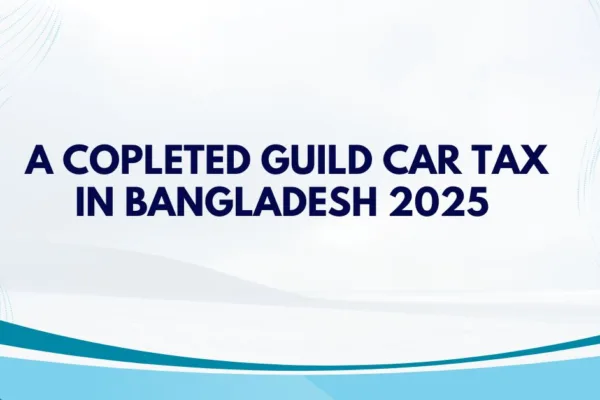 Car Tax in Bangladesh 2025: A Complete Guide line for car owner.